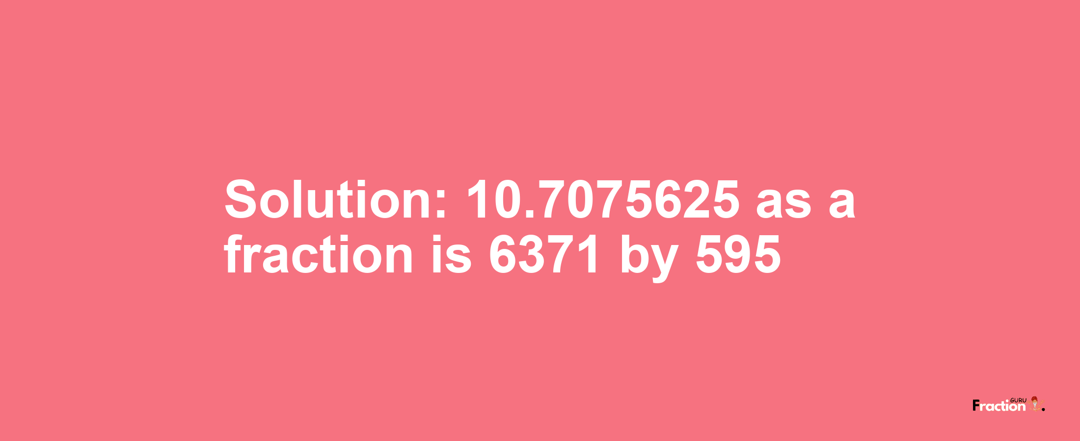 Solution:10.7075625 as a fraction is 6371/595